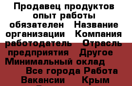 Продавец продуктов-опыт работы обязателен › Название организации ­ Компания-работодатель › Отрасль предприятия ­ Другое › Минимальный оклад ­ 20 000 - Все города Работа » Вакансии   . Крым,Бахчисарай